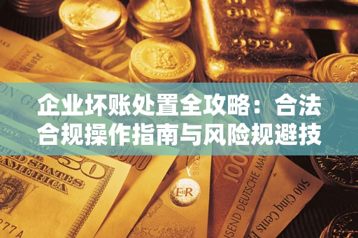 济南企业坏账处置全攻略：合法合规操作指南与风险规避技巧解析