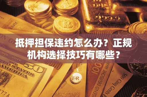 济南抵押担保违约怎么办？正规机构选择技巧有哪些？