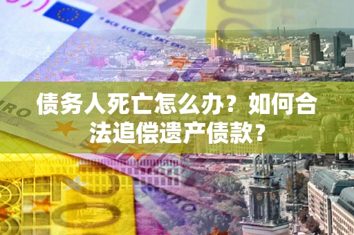 济南债务人死亡怎么办？如何合法追偿遗产债款？
