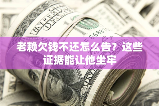 济南老赖欠钱不还怎么告？这些证据能让他坐牢