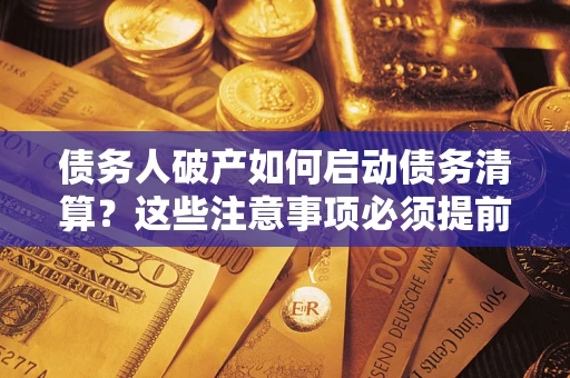 济南债务人破产如何启动债务清算？这些注意事项必须提前知道