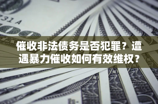 济南催收非法债务是否犯罪?遭遇暴力催收如何有效维权? 济南催收非法债务是否犯罪?遭遇暴力催收如何有效维权?