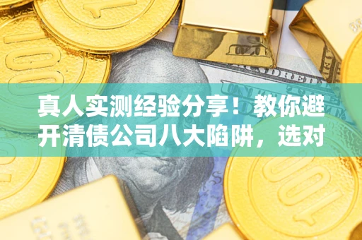 济南真人实测经验分享！教你避开清债公司八大陷阱，选对机构少走十年弯路