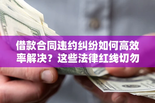济南借款合同违约纠纷如何高效率解决？这些法律红线切勿触碰