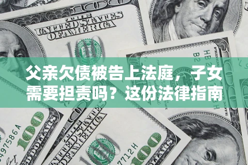 济南父亲欠债被告上法庭，子女需要担责吗？这份法律指南必须看完