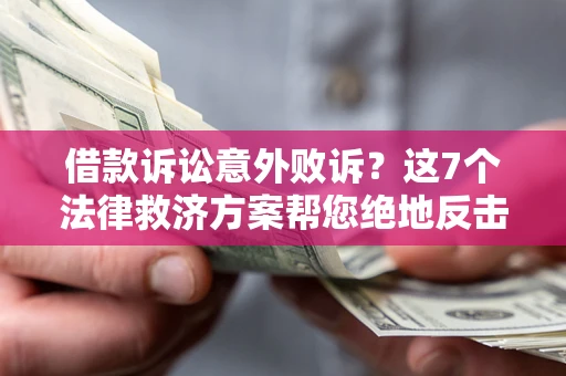 济南借款诉讼意外败诉？这7个法律救济方案帮您绝地反击！