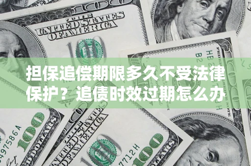 济南担保追偿期限多久不受法律保护？追债时效过期怎么办？