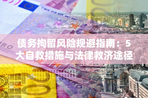 济南债务拘留风险规避指南：5大自救措施与法律救济途径