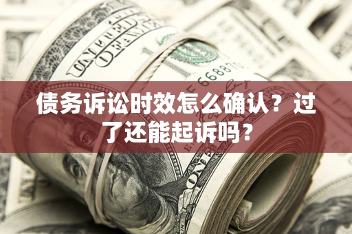 济南债务诉讼时效怎么确认？过了还能起诉吗？