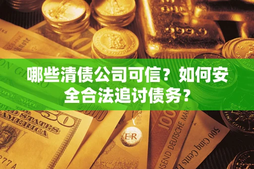 济南哪些清债公司可信？如何安全合法追讨债务？