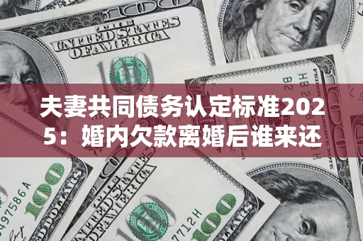 济南夫妻共同债务认定标准2025:婚内欠款离婚后谁来还? 济南夫妻共同债务认定标准2025:婚内欠款离婚后谁来还?