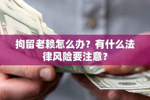 济南拘留老赖怎么办？有什么法律风险要注意？