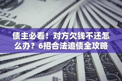 济南债主必看！对方欠钱不还怎么办？6招合法追债全攻略