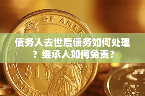济南债务人去世后债务如何处理？继承人如何免责？