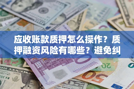 济南应收账款质押怎么操作？质押融资风险有哪些？避免纠纷高效融资技巧