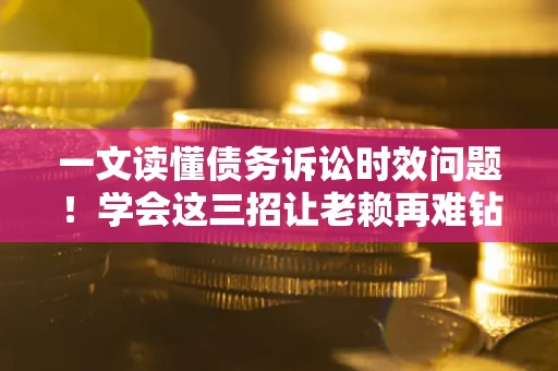 济南一文读懂债务诉讼时效问题！学会这三招让老赖再难钻空子