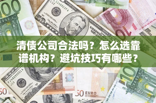 济南清债公司合法吗？怎么选靠谱机构？避坑技巧有哪些？