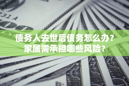 济南债务人去世后债务怎么办？家属需承担哪些风险？