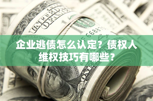 济南企业逃债怎么认定？债权人维权技巧有哪些？