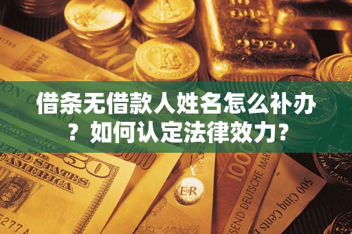 济南借条无借款人姓名怎么补办？如何认定法律效力？