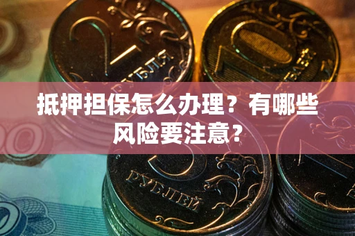 济南抵押担保怎么办理？有哪些风险要注意？