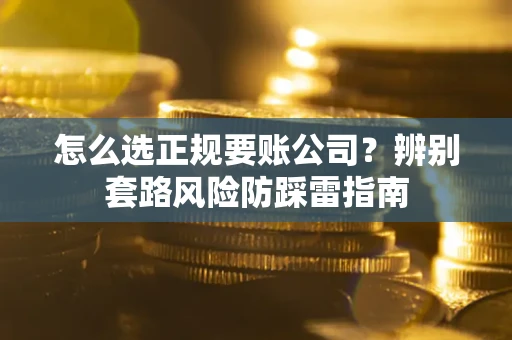 济南怎么选正规要账公司？辨别套路风险防踩雷指南