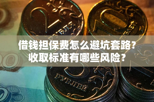 济南借钱担保费怎么避坑套路?收取标准有哪些风险? 济南借钱担保费怎么避坑套路?收取标准有哪些风险?
