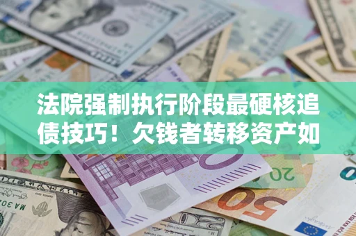 济南法院强制执行阶段最硬核追债技巧！欠钱者转移资产如何破解？