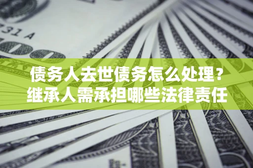 济南债务人去世债务怎么处理？继承人需承担哪些法律责任？