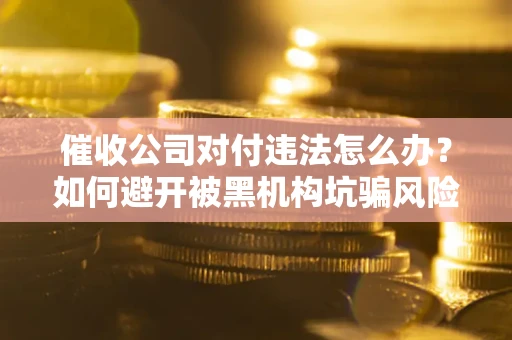 济南催收公司对付违法怎么办？如何避开被黑机构坑骗风险