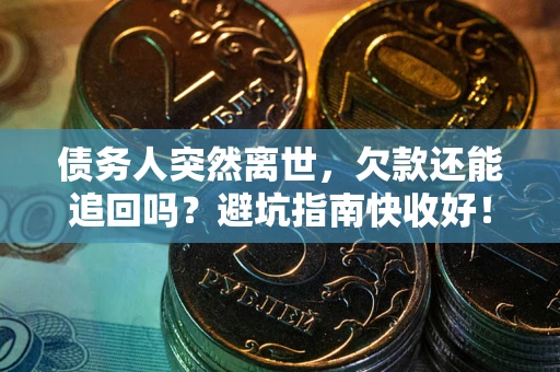 济南债务人突然离世，欠款还能追回吗？避坑指南快收好！