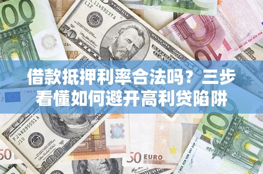 济南借款抵押利率合法吗？三步看懂如何避开高利贷陷阱