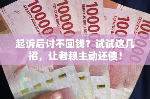 济南起诉后讨不回钱？试试这几招，让老赖主动还债！
