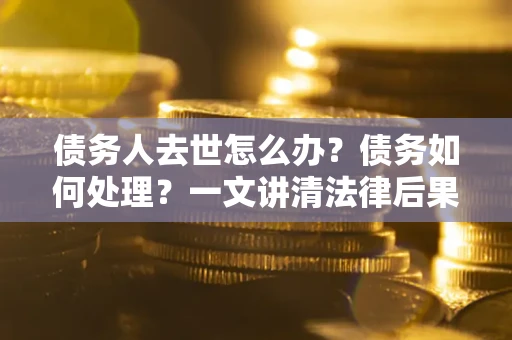 济南债务人去世怎么办？债务如何处理？一文讲清法律后果