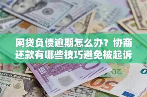 济南网贷负债逾期怎么办？协商还款有哪些技巧避免被起诉？