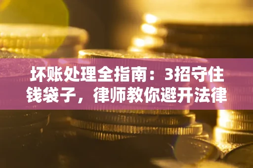 济南坏账处理全指南：3招守住钱袋子，律师教你避开法律雷区