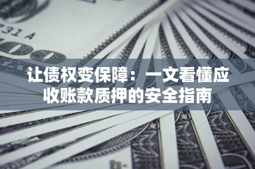 济南让债权变保障：一文看懂应收账款质押的安全指南