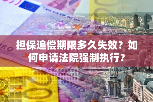济南担保追偿期限多久失效？如何申请法院强制执行？