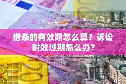 济南借条的有效期怎么算？诉讼时效过期怎么办？