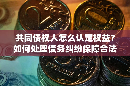济南共同债权人怎么认定权益？如何处理债务纠纷保障合法权益？