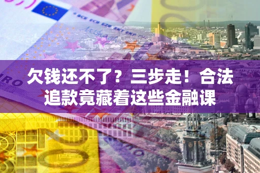 济南欠钱还不了？三步走！合法追款竟藏着这些金融课