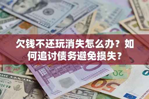 济南欠钱不还玩消失怎么办？如何追讨债务避免损失？