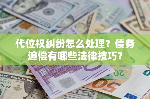 济南代位权纠纷怎么处理？债务追偿有哪些法律技巧？