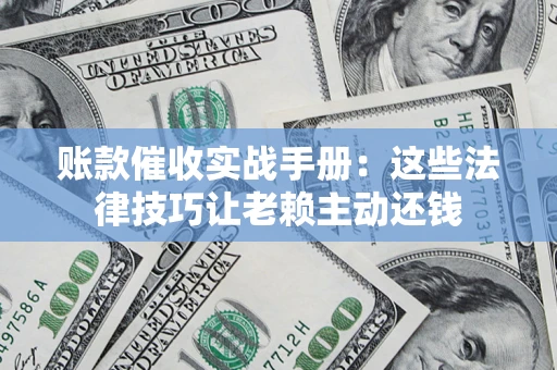 济南账款催收实战手册：这些法律技巧让老赖主动还钱