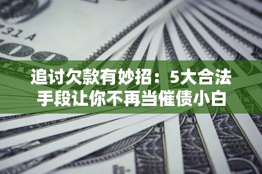 济南追讨欠款有妙招：5大合法手段让你不再当催债小白