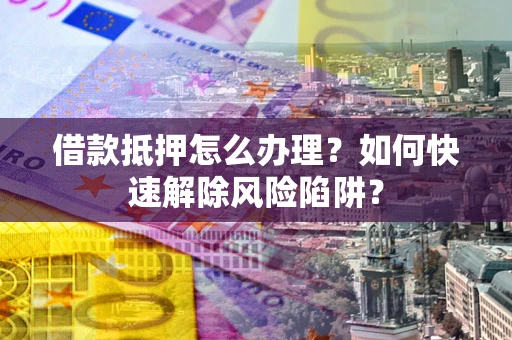 济南借款抵押怎么办理？如何快速解除风险陷阱？