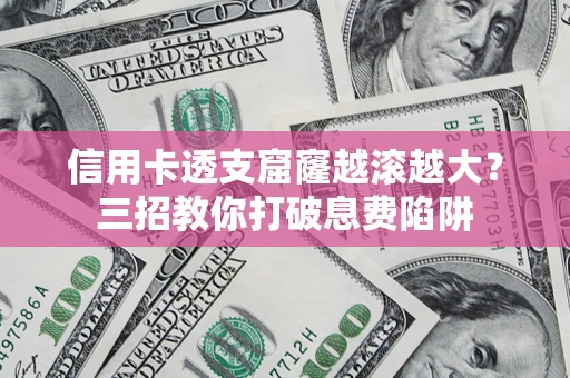 济南信用卡透支窟窿越滚越大？三招教你打破息费陷阱
