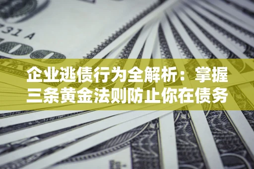 济南企业逃债行为全解析：掌握三条黄金法则防止你在债务乱局中“踩雷”