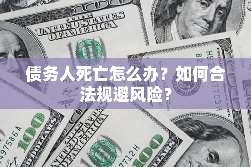 济南债务人死亡怎么办？如何合法规避风险？
