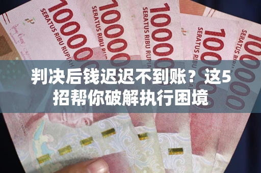 济南判决后钱迟迟不到账？这5招帮你破解执行困境